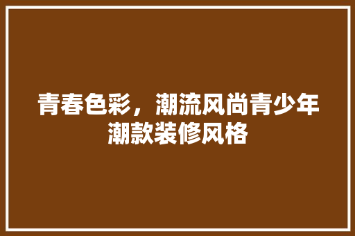 青春色彩，潮流风尚青少年潮款装修风格