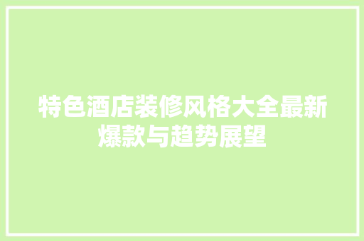 特色酒店装修风格大全最新爆款与趋势展望