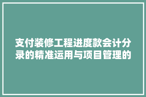 支付装修工程进度款会计分录的精准运用与项目管理的重要