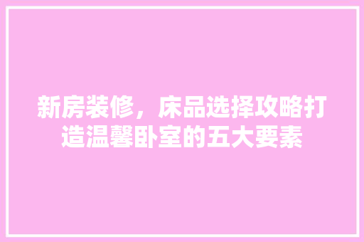 新房装修，床品选择攻略打造温馨卧室的五大要素