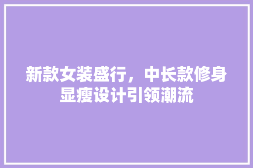 新款女装盛行，中长款修身显瘦设计引领潮流