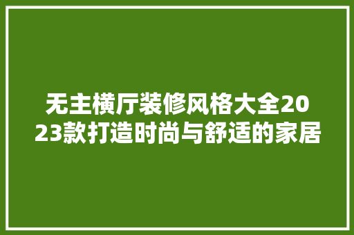 无主横厅装修风格大全2023款打造时尚与舒适的家居空间