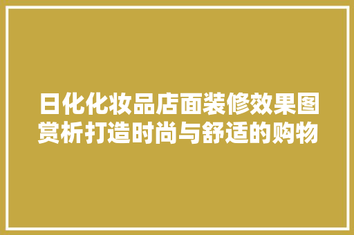 日化化妆品店面装修效果图赏析打造时尚与舒适的购物空间