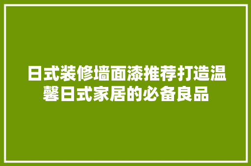 日式装修墙面漆推荐打造温馨日式家居的必备良品