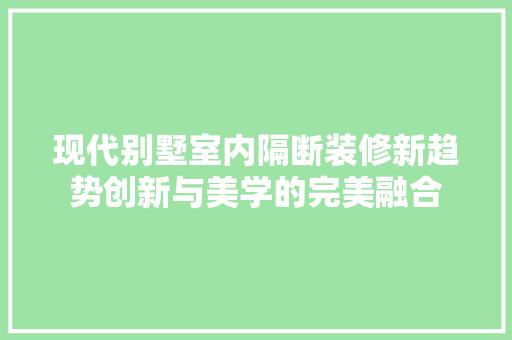 现代别墅室内隔断装修新趋势创新与美学的完美融合