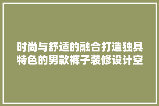 时尚与舒适的融合打造独具特色的男款裤子装修设计空间