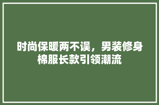 时尚保暖两不误，男装修身棉服长款引领潮流