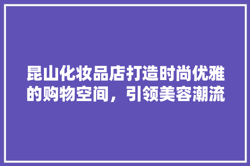 昆山化妆品店打造时尚优雅的购物空间，引领美容潮流新风向
