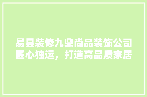 易县装修九鼎尚品装饰公司匠心独运，打造高品质家居空间