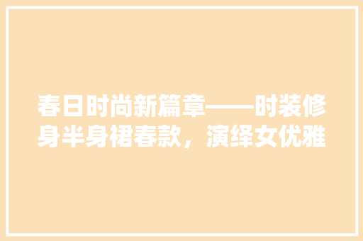 春日时尚新篇章——时装修身半身裙春款，演绎女优雅韵味