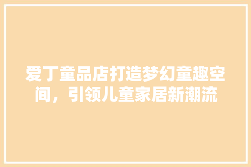 爱丁童品店打造梦幻童趣空间，引领儿童家居新潮流
