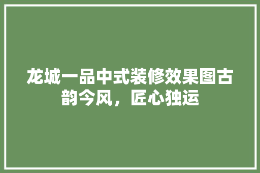 龙城一品中式装修效果图古韵今风，匠心独运