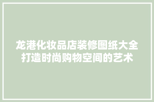 龙港化妆品店装修图纸大全打造时尚购物空间的艺术
