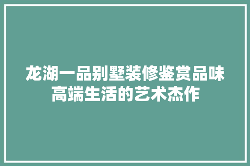 龙湖一品别墅装修鉴赏品味高端生活的艺术杰作