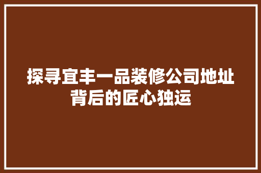探寻宜丰一品装修公司地址背后的匠心独运