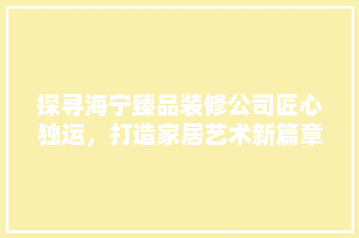 探寻海宁臻品装修公司匠心独运，打造家居艺术新篇章