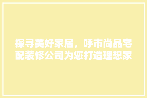 探寻美好家居，呼市尚品宅配装修公司为您打造理想家园  第1张