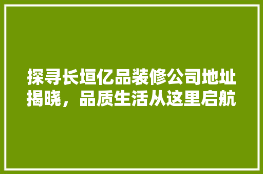 探寻长垣亿品装修公司地址揭晓，品质生活从这里启航