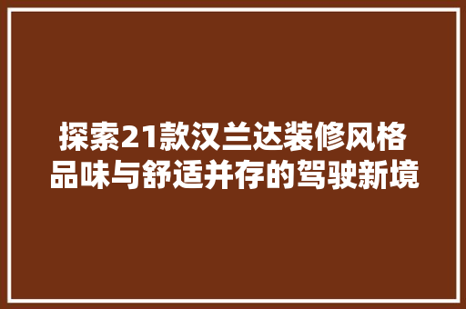 探索21款汉兰达装修风格品味与舒适并存的驾驶新境界
