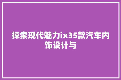 探索现代魅力ix35款汽车内饰设计与