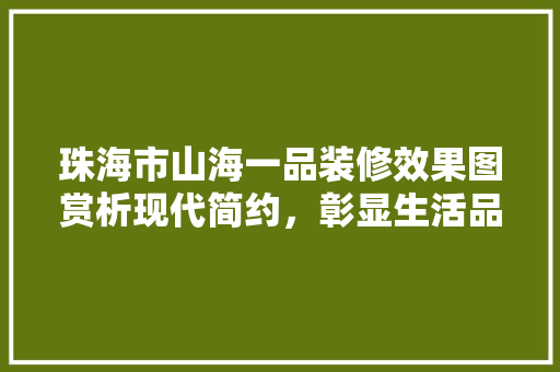 珠海市山海一品装修效果图赏析现代简约，彰显生活品味