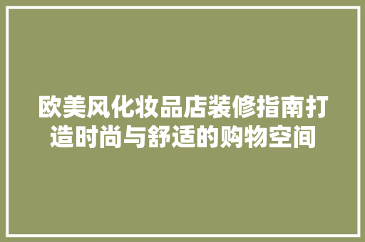 欧美风化妆品店装修指南打造时尚与舒适的购物空间