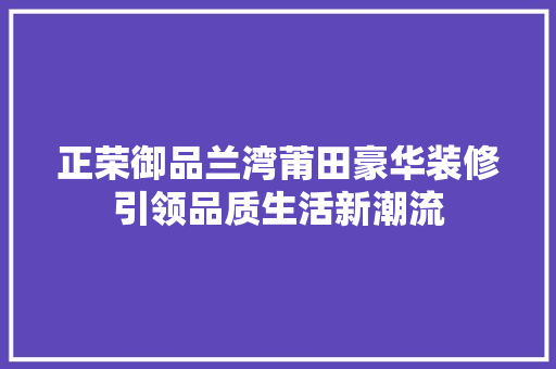 正荣御品兰湾莆田豪华装修引领品质生活新潮流