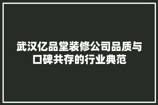 武汉亿品堂装修公司品质与口碑共存的行业典范