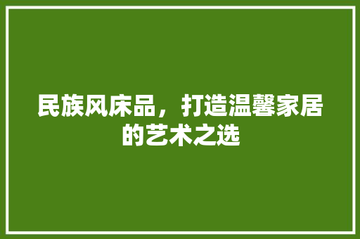 民族风床品，打造温馨家居的艺术之选