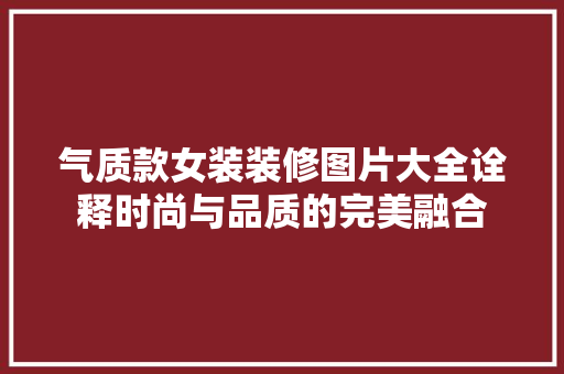 气质款女装装修图片大全诠释时尚与品质的完美融合