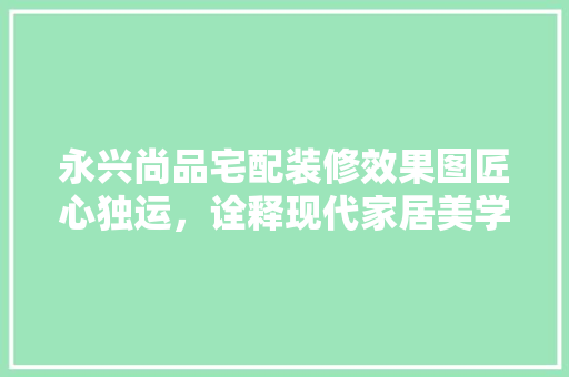 永兴尚品宅配装修效果图匠心独运，诠释现代家居美学