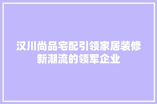 汉川尚品宅配引领家居装修新潮流的领军企业