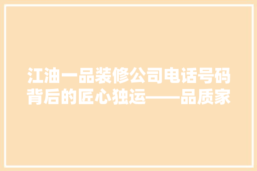 江油一品装修公司电话号码背后的匠心独运——品质家装，从一通电话开始
