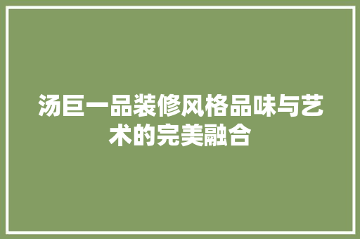汤巨一品装修风格品味与艺术的完美融合