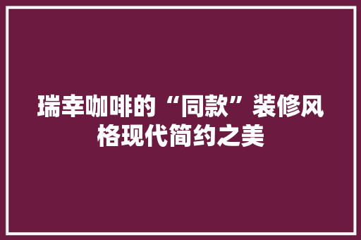 瑞幸咖啡的“同款”装修风格现代简约之美