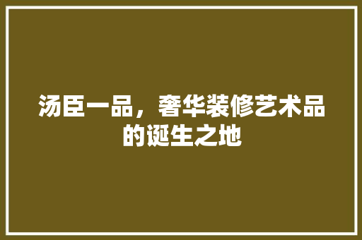 汤臣一品，奢华装修艺术品的诞生之地