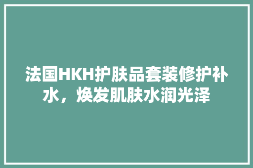 法国HKH护肤品套装修护补水，焕发肌肤水润光泽
