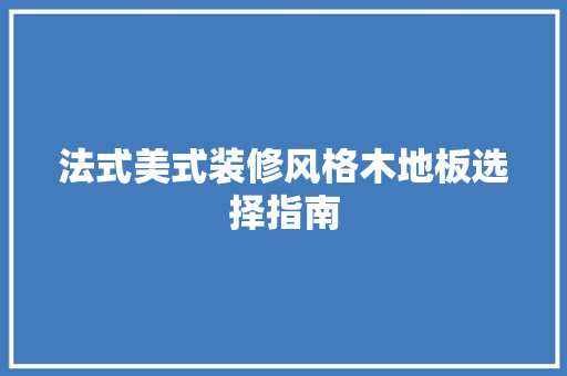 法式美式装修风格木地板选择指南