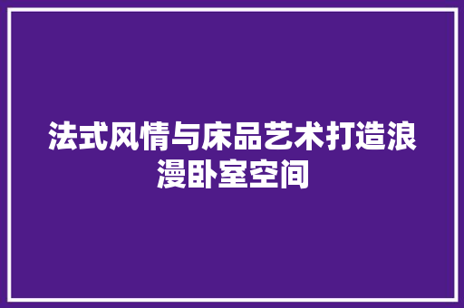 法式风情与床品艺术打造浪漫卧室空间  第1张