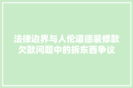 法律边界与人伦道德装修款欠款问题中的拆东西争议