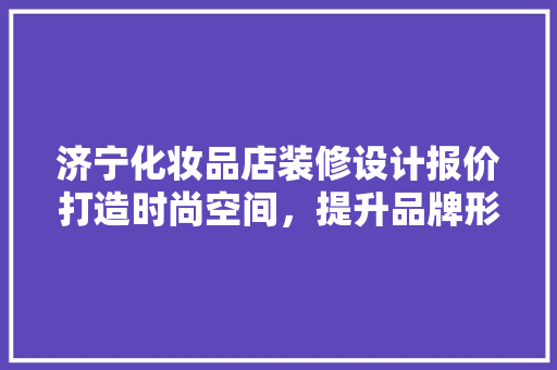 济宁化妆品店装修设计报价打造时尚空间，提升品牌形象