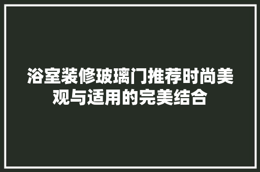 浴室装修玻璃门推荐时尚美观与适用的完美结合