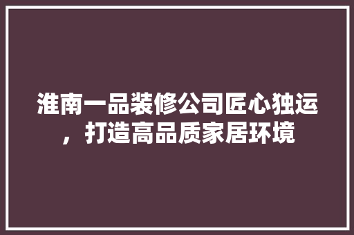 淮南一品装修公司匠心独运，打造高品质家居环境