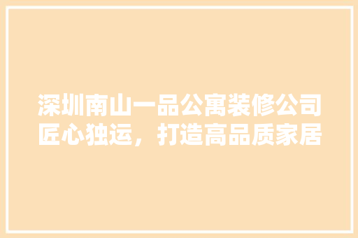 深圳南山一品公寓装修公司匠心独运，打造高品质家居生活