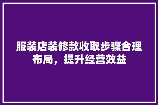 服装店装修款收取步骤合理布局，提升经营效益