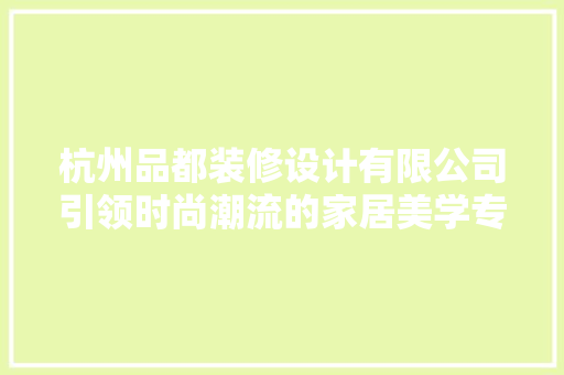 杭州品都装修设计有限公司引领时尚潮流的家居美学专家