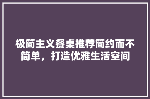 极简主义餐桌推荐简约而不简单，打造优雅生活空间  第1张