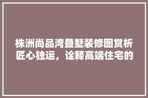株洲尚品湾叠墅装修图赏析匠心独运，诠释高端住宅的精致生活