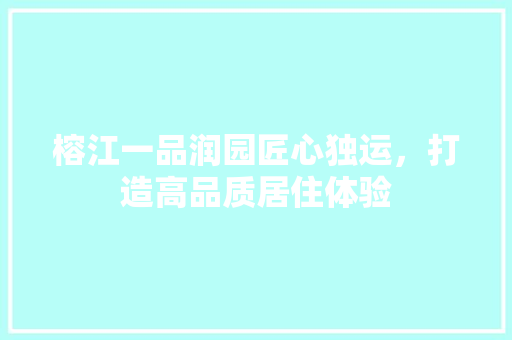 榕江一品润园匠心独运，打造高品质居住体验