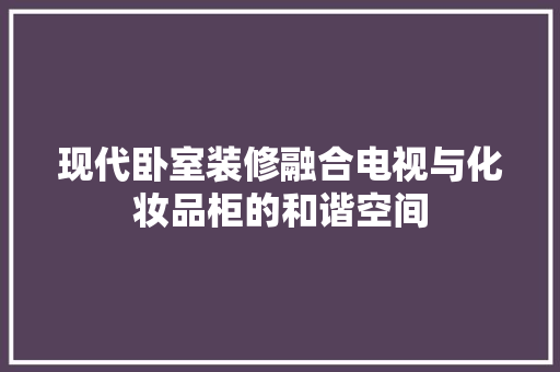 现代卧室装修融合电视与化妆品柜的和谐空间